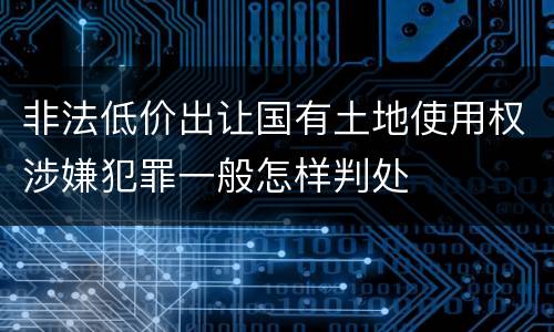 非法低价出让国有土地使用权涉嫌犯罪一般怎样判处