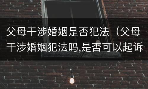 父母干涉婚姻是否犯法（父母干涉婚姻犯法吗,是否可以起诉）