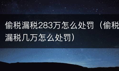 偷税漏税283万怎么处罚（偷税漏税几万怎么处罚）