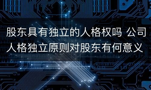 股东具有独立的人格权吗 公司人格独立原则对股东有何意义