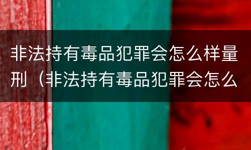 非法持有毒品犯罪会怎么样量刑（非法持有毒品犯罪会怎么样量刑吗）