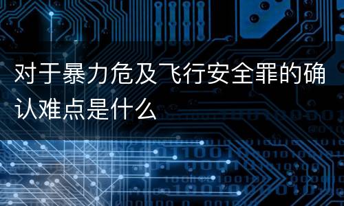 对于暴力危及飞行安全罪的确认难点是什么