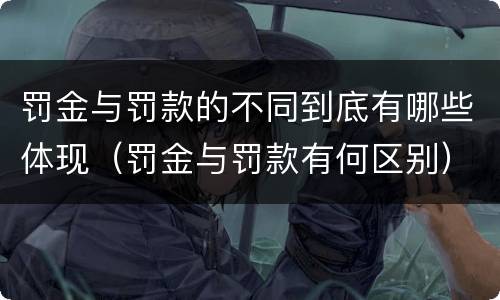 罚金与罚款的不同到底有哪些体现（罚金与罚款有何区别）