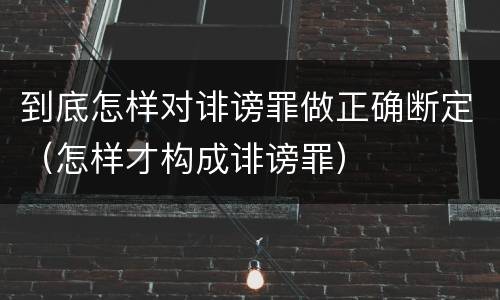 到底怎样对诽谤罪做正确断定（怎样才构成诽谤罪）
