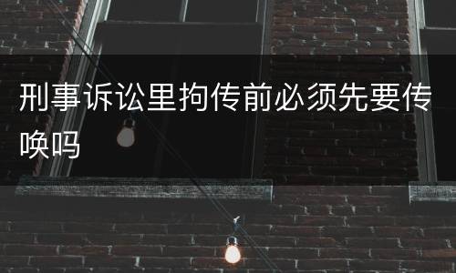 刑事诉讼里拘传前必须先要传唤吗