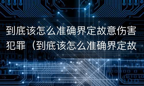 到底该怎么准确界定故意伤害犯罪（到底该怎么准确界定故意伤害犯罪行为）