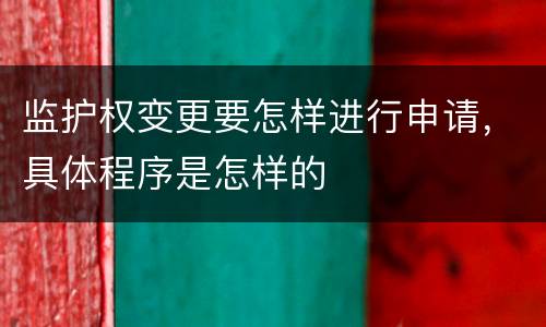 监护权变更要怎样进行申请，具体程序是怎样的