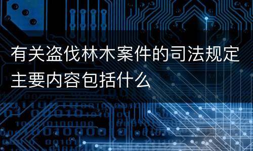 有关盗伐林木案件的司法规定主要内容包括什么
