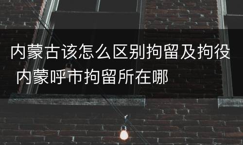 内蒙古该怎么区别拘留及拘役 内蒙呼市拘留所在哪