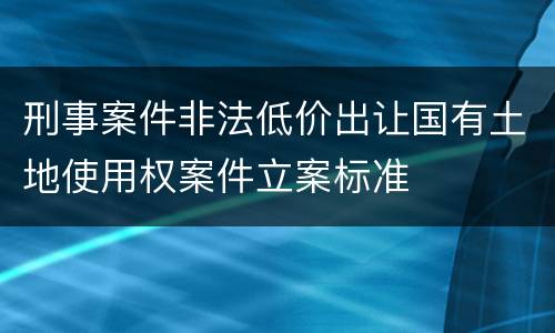 刑事案件非法低价出让国有土地使用权案件立案标准
