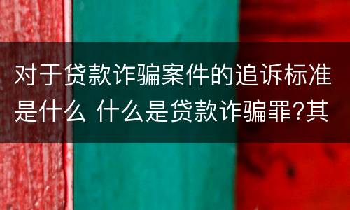 对于贷款诈骗案件的追诉标准是什么 什么是贷款诈骗罪?其立案追诉标准是什么?
