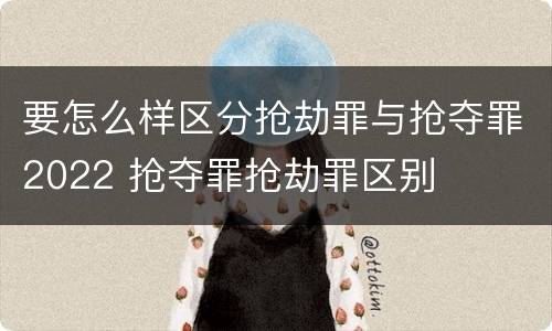 要怎么样区分抢劫罪与抢夺罪2022 抢夺罪抢劫罪区别