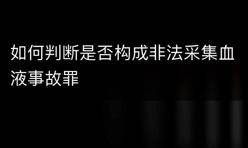 如何判断是否构成非法采集血液事故罪