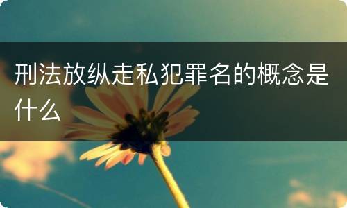 刑法放纵走私犯罪名的概念是什么