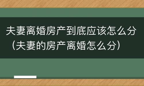 夫妻离婚房产到底应该怎么分（夫妻的房产离婚怎么分）