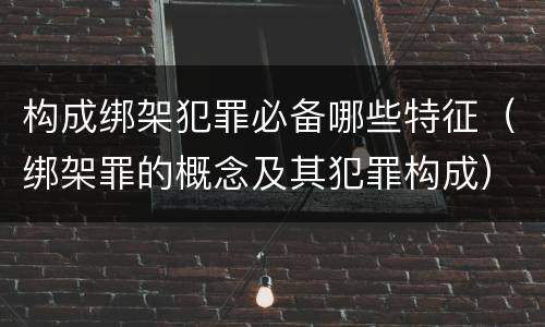 构成绑架犯罪必备哪些特征（绑架罪的概念及其犯罪构成）
