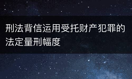 刑法背信运用受托财产犯罪的法定量刑幅度