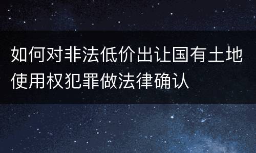 如何对非法低价出让国有土地使用权犯罪做法律确认