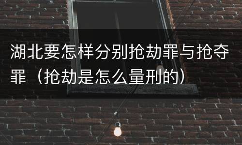 湖北要怎样分别抢劫罪与抢夺罪（抢劫是怎么量刑的）
