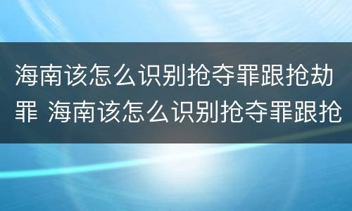 海南该怎么识别抢夺罪跟抢劫罪 海南该怎么识别抢夺罪跟抢劫罪呢