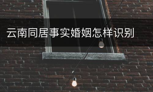 云南同居事实婚姻怎样识别