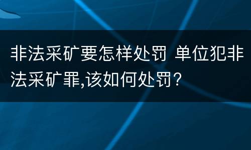 非法采矿要怎样处罚 单位犯非法采矿罪,该如何处罚?