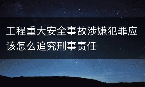 工程重大安全事故涉嫌犯罪应该怎么追究刑事责任