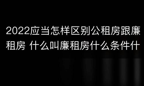 2022应当怎样区别公租房跟廉租房 什么叫廉租房什么条件什么叫公租房