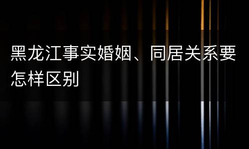 黑龙江事实婚姻、同居关系要怎样区别