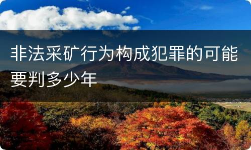 非法采矿行为构成犯罪的可能要判多少年