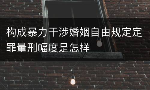 构成暴力干涉婚姻自由规定定罪量刑幅度是怎样