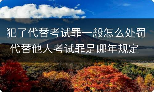 犯了代替考试罪一般怎么处罚 代替他人考试罪是哪年规定
