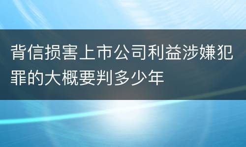 背信损害上市公司利益涉嫌犯罪的大概要判多少年