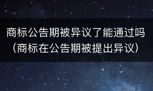 商标公告期被异议了能通过吗（商标在公告期被提出异议）