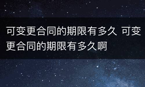 可变更合同的期限有多久 可变更合同的期限有多久啊