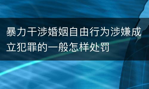 暴力干涉婚姻自由行为涉嫌成立犯罪的一般怎样处罚