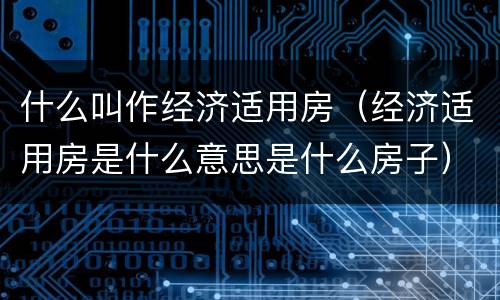 什么叫作经济适用房（经济适用房是什么意思是什么房子）