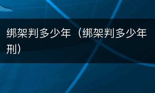 绑架判多少年（绑架判多少年刑）