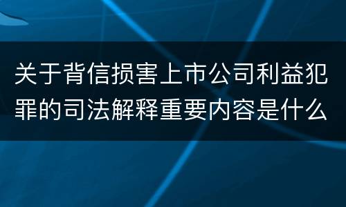关于背信损害上市公司利益犯罪的司法解释重要内容是什么