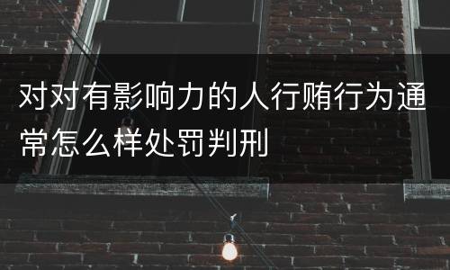 对对有影响力的人行贿行为通常怎么样处罚判刑