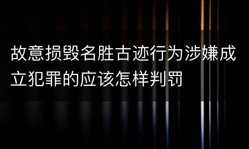 故意损毁名胜古迹行为涉嫌成立犯罪的应该怎样判罚