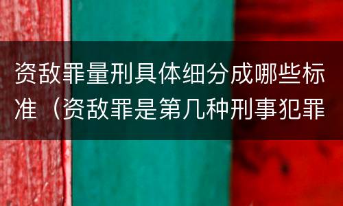 资敌罪量刑具体细分成哪些标准（资敌罪是第几种刑事犯罪）