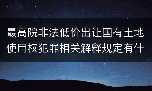 最高院非法低价出让国有土地使用权犯罪相关解释规定有什么主要内容