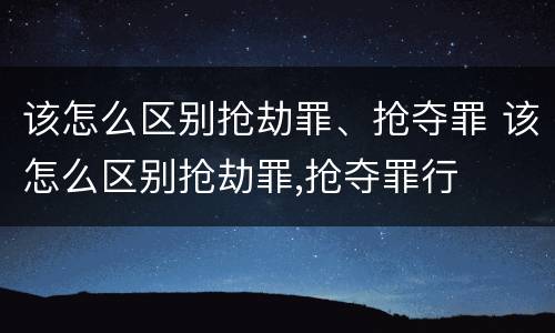该怎么区别抢劫罪、抢夺罪 该怎么区别抢劫罪,抢夺罪行