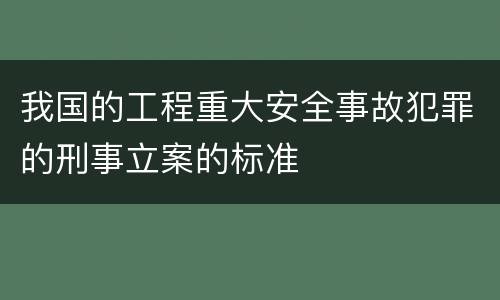 我国的工程重大安全事故犯罪的刑事立案的标准