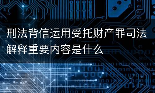 刑法背信运用受托财产罪司法解释重要内容是什么