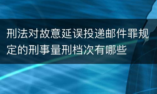 刑法对故意延误投递邮件罪规定的刑事量刑档次有哪些