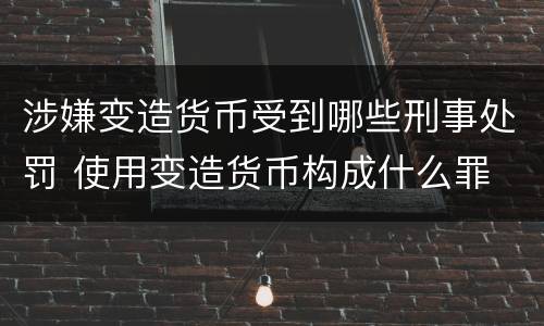涉嫌变造货币受到哪些刑事处罚 使用变造货币构成什么罪
