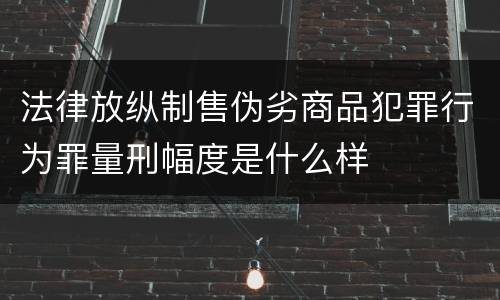 法律放纵制售伪劣商品犯罪行为罪量刑幅度是什么样