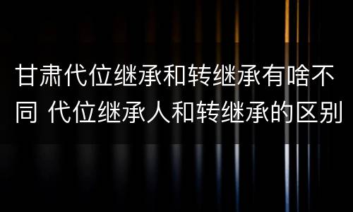 甘肃代位继承和转继承有啥不同 代位继承人和转继承的区别